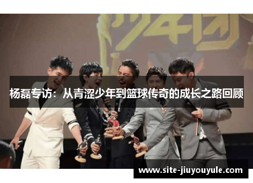 杨磊专访：从青涩少年到篮球传奇的成长之路回顾