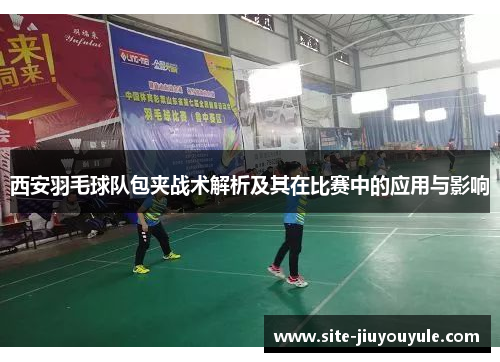 西安羽毛球队包夹战术解析及其在比赛中的应用与影响