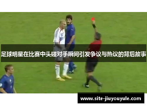 足球明星在比赛中头碰对手瞬间引发争议与热议的背后故事