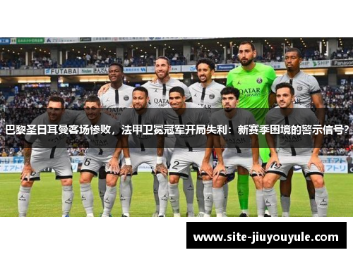 巴黎圣日耳曼客场惨败，法甲卫冕冠军开局失利：新赛季困境的警示信号？
