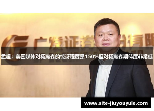 孟超：美国媒体对杨瀚森的惊讶程度是150%但对杨瀚森期待度非常低