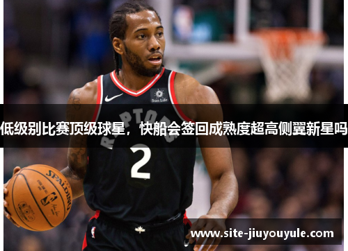 低级别比赛顶级球星，快船会签回成熟度超高侧翼新星吗