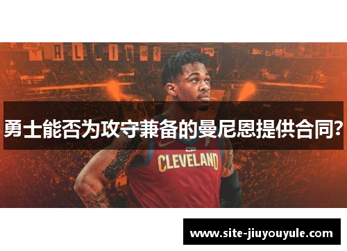 勇士能否为攻守兼备的曼尼恩提供合同？