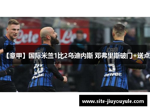 【意甲】国际米兰1比2乌迪内斯 邓弗里斯破门+送点